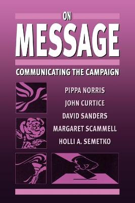 On Message: Communicating the Campaign - Norris, Pippa, and Curtice, John, and Sanders, David