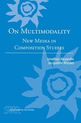 On Multimodality: New Media in Composition Studies - Alexander, Jonathan, Dr., and Rhodes, Jacqueline