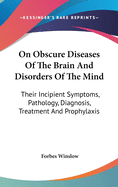 On Obscure Diseases Of The Brain And Disorders Of The Mind: Their Incipient Symptoms, Pathology, Diagnosis, Treatment And Prophylaxis