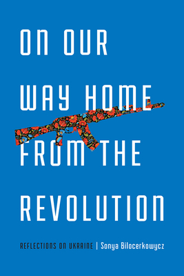 On Our Way Home from the Revolution: Reflections on Ukraine - Bilocerkowycz, Sonya