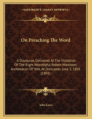 On Preaching the Word: A Discourse, Delivered at the Visitation of the Right Worshipful Robert Markham, Archdeacon of York, at Doncaster, June 5, 1801 (1801) - Lowe, John, MPH