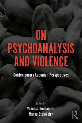 On Psychoanalysis and Violence: Contemporary Lacanian Perspectives - Sinclair, Vanessa (Editor), and Steinkoler, Manya (Editor)