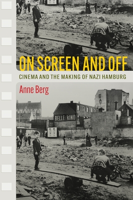 On Screen and Off: Cinema and the Making of Nazi Hamburg - Berg, Anne