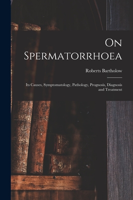 On Spermatorrhoea: Its Causes, Symptomatology, Pathology, Prognosis, Diagnosis and Treatment - Bartholow, Roberts 1831-1904