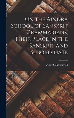 On the Aindra School of Sanskrit Grammarians, Their Place in the Sanskrit and Subordinate - Burnell, Arthur Coke