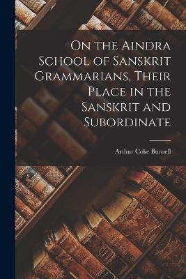 On the Aindra School of Sanskrit Grammarians, Their Place in the Sanskrit and Subordinate - Burnell, Arthur Coke