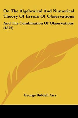 On The Algebraical And Numerical Theory Of Errors Of Observations: And The Combination Of Observations (1875) - Airy, George Biddell, Sir