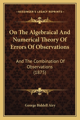 On The Algebraical And Numerical Theory Of Errors Of Observations: And The Combination Of Observations (1875) - Airy, George Biddell, Sir