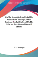 On The Apostolical And Infallible Authority Of The Pope, When Teaching The Faithful And On His Relation To A General Council (1868)