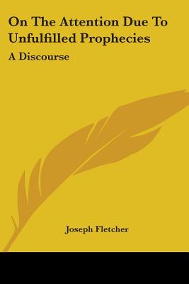 On The Attention Due To Unfulfilled Prophecies: A Discourse - Fletcher, Joseph