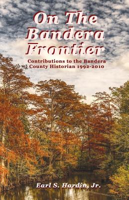 On The Bandera Frontier: Contributions to the Bandera County Historian 1992-2010 - Hardin, Earl S