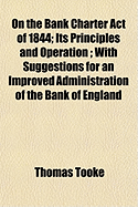 On the Bank Charter Act of 1844; Its Principles and Operation; With Suggestions for an Improved Administration of the Bank of England