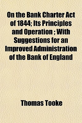 On the Bank Charter Act of 1844; Its Principles and Operation; With Suggestions for an Improved Administration of the Bank of England - Tooke, Thomas