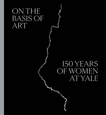 On the Basis of Art: 150 Years of Women at Yale - Hodermarsky, Elisabeth (Introduction by), and Cooper, Helen A (Contributions by), and Konheim Kramer, Linda (Contributions by)