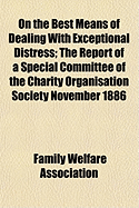 On the Best Means of Dealing with Exceptional Distress: The Report of a Special Committee of the Charity Organisation Society, November 1886 (Classic Reprint)