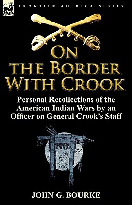 On the Border with Crook: Personal Recollections of the American Indian Wars by an Officer on General Crook's Staff - Bourke, John G