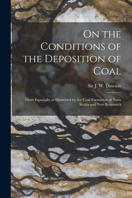 On the Conditions of the Deposition of Coal [microform]: More Especially as Illustrated by the Coal-formation of Nova Scotia and New Brunswick - Dawson, J W (John William), Sir (Creator)