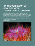 On the Connexion of Geology With Terrestrial Magnetism: Showing the General Polarity of Matter, the Meridional Structure of the Crystalline Rocks, Their Transitions, Movements and Dislocations, Including the Sedimentary Rocks, the Laws Regulating the Dist