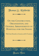 On the Construction, Organization, and General Arrangements of Hospitals for the Insane: With Some Remarks on Insanity and Its Treatment (Classic Reprint)