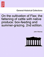 On the Cultivation of Flax; The Fattening of Cattle with Native Produce; Box-Feeding; And Summer-Grazing - Warnes, John