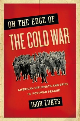 On the Edge of the Cold War: American Diplomats and Spies in Postwar Prague - Lukes, Igor