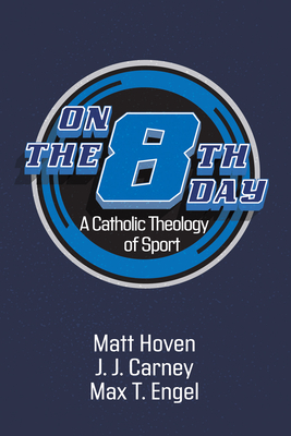 On the Eighth Day: A Catholic Theology of Sport - Hoven, Matt, and Carney, J J, and Engel, Max T