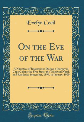 On the Eve of the War: A Narrative of Impressions During a Journey in Cape Colony the Free State, the Transvaal Natal, and Rhodesia; September, 1899, to January, 1900 (Classic Reprint) - Cecil, Evelyn, Mrs.