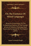 On The Existence Of Mixed Languages: Being An Examination Of The Fundamental Axioms Of The Foreign School Of Modern Philology, More Especially As Applied To The English (1876)