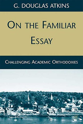 On the Familiar Essay: Challenging Academic Orthodoxies - Atkins, G