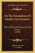 On the Foundations of Morals, Four Sermons: With Additional Discourses and Essays (1839)