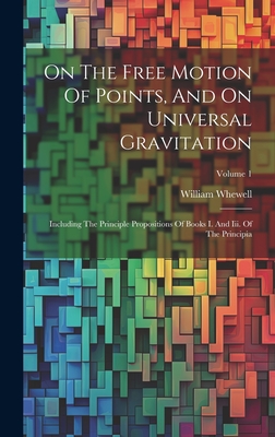 On The Free Motion Of Points, And On Universal Gravitation: Including The Principle Propositions Of Books I. And Iii. Of The Principia; Volume 1 - Whewell, William