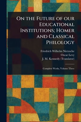 On the Future of Our Educational Institutions; Homer and Classical Philology - Nietzsche, Friedrich Wilhelm, and Levy, Oscar, and Kennedy, J M (John McFarland)