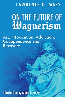 On the Future of Wagnerism: Art, Intoxication, Addiction, Codependence and Recovery - Mass, Lawrence D, and Sacks, Adam J (Introduction by)