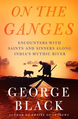 On the Ganges: Encounters with Saints and Sinners Along India's Mythic River - Black, George, MD