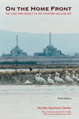 On the Home Front: The Cold War Legacy of the Hanford Nuclear Site - Gerber, Michele Stenehjem, and Findlay, John M (Introduction by)