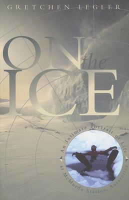 On the Ice: An Intimate Portrait of Life at McMurdo Station, Antarctica - Legler, Gretchen
