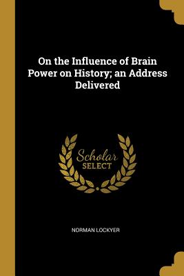 On the Influence of Brain Power on History; an Address Delivered - Lockyer, Norman