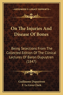 On the Injuries and Disease of Bones: Being Selections from the Collected Edition of the Clinical Lectures of Baron Dupuytren (1847) - Dupuytren, Guillaume, and Clark, F Le Gros (Translated by)