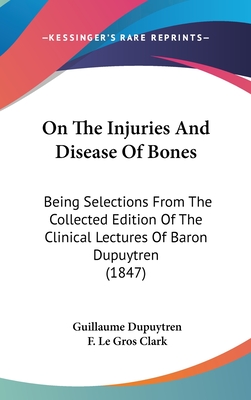 On The Injuries And Disease Of Bones: Being Selections From The Collected Edition Of The Clinical Lectures Of Baron Dupuytren (1847) - Dupuytren, Guillaume, and Clark, F Le Gros (Translated by)