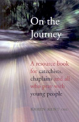 On the Journey: A Resource Book for Catechists, Chaplains and All Who Pray with Young People - Kent, Karen