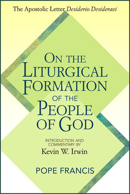 On the Liturgical Formation of the People of God: The Apostolic Letter Desiderio Desideravi - Francis, Pope, and Irwin, Kevin W, Msgr. (Commentaries by)