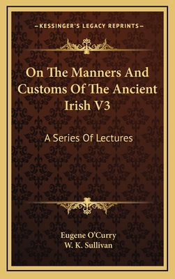 On the Manners and Customs of the Ancient Irish V3: A Series of Lectures - O'Curry, Eugene, and Sullivan, W K (Introduction by)