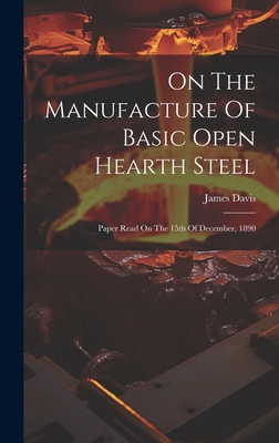 On The Manufacture Of Basic Open Hearth Steel: Paper Read On The 15th Of December, 1890 - Davis, James