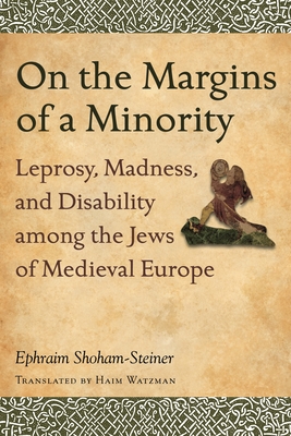 On the Margins of a Minority: Leprosy, Madness, and Disability among the Jews of Medieval Europe - Shoham-Steiner, Ephraim, and Watzman, Haim (Translated by)