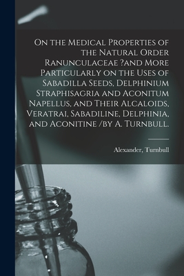 On the Medical Properties of the Natural Order Ranunculaceae ?and More Particularly on the Uses of Sabadilla Seeds, Delphinium Straphisagria and Aconitum Napellus, and Their Alcaloids, Veratrai, Sabadiline, Delphinia, and Aconitine /by A. Turnbull. - Turnbull, Alexander (Creator)