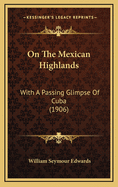 On the Mexican Highlands: With a Passing Glimpse of Cuba (1906)