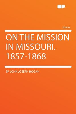 On the Mission in Missouri. 1857-1868 - Hogan, Bp John Joseph