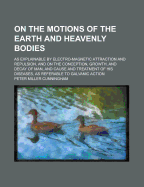 On the Motions of the Earth and Heavenly Bodies: As Explainable by Electro-Magnetic Attraction and Repulsion, and on the Conception, Growth, and Decay of Man, and Cause and Treatment of His Diseases, as Referable to Galvanic Action