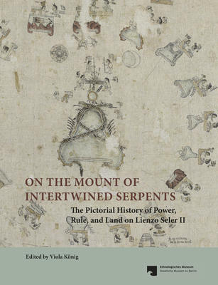 On the Mount of Intertwined Serpents: The Pictorial History of Power, Rule, and Land on Lienzo Seler II - Gaida, Maria, and Konig, Viola (Editor)