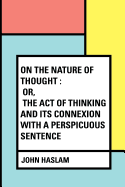 On the Nature of Thought: Or, the Act of Thinking and Its Connexion with a Perspicuous Sentence